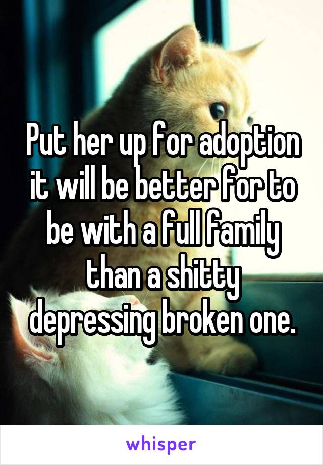 Put her up for adoption it will be better for to be with a full family than a shitty depressing broken one.