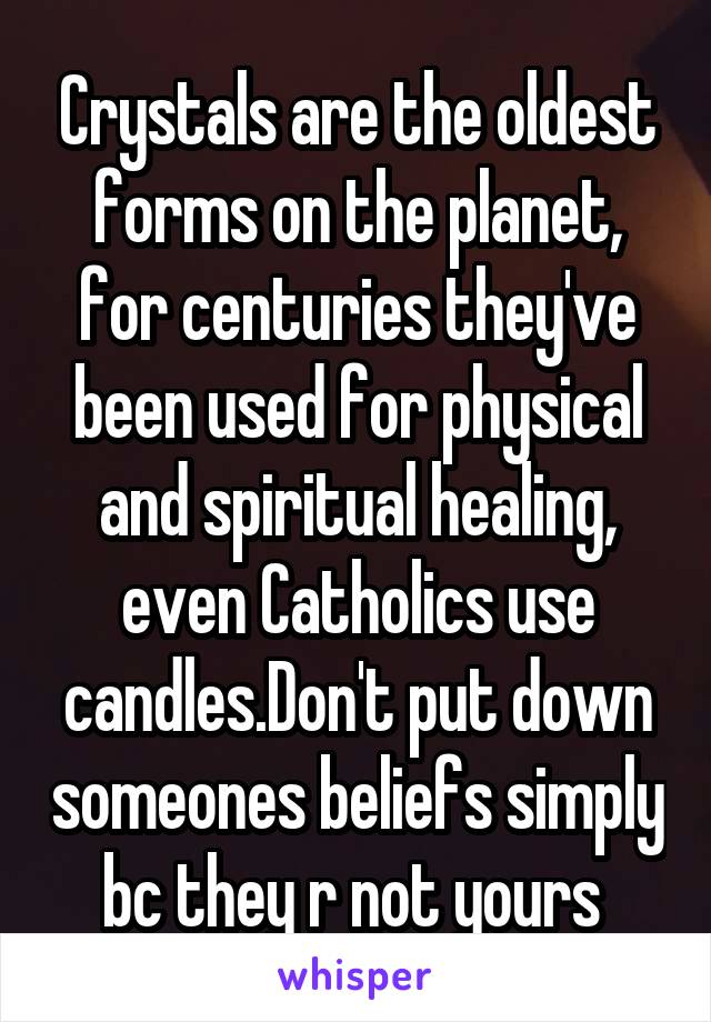 Crystals are the oldest forms on the planet, for centuries they've been used for physical and spiritual healing, even Catholics use candles.Don't put down someones beliefs simply bc they r not yours 