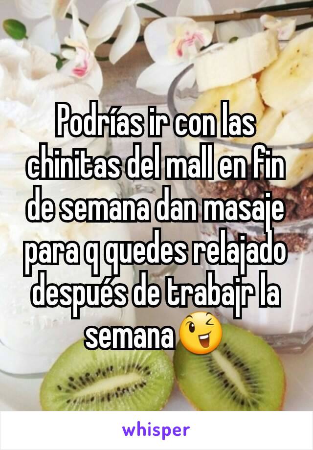 Podrías ir con las chinitas del mall en fin de semana dan masaje para q quedes relajado después de trabajr la semana😉