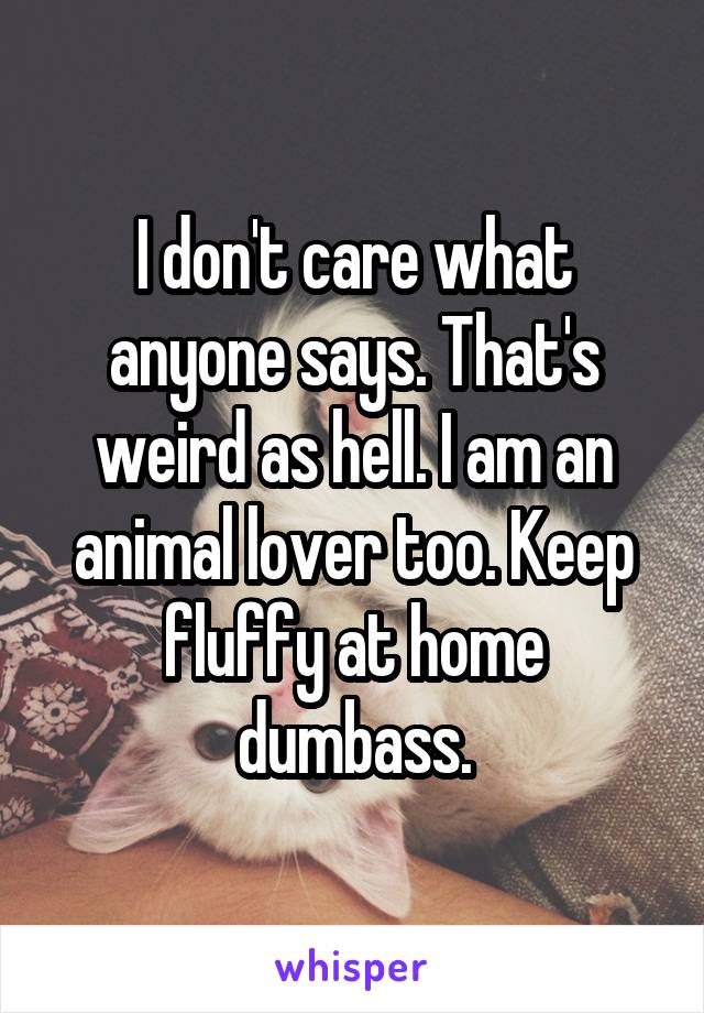 I don't care what anyone says. That's weird as hell. I am an animal lover too. Keep fluffy at home dumbass.