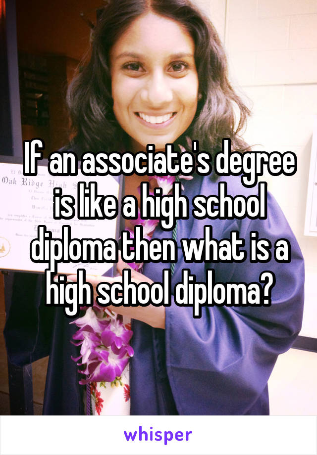 If an associate's degree is like a high school diploma then what is a high school diploma?
