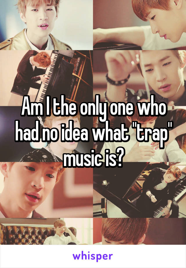 Am I the only one who had no idea what "trap" music is?