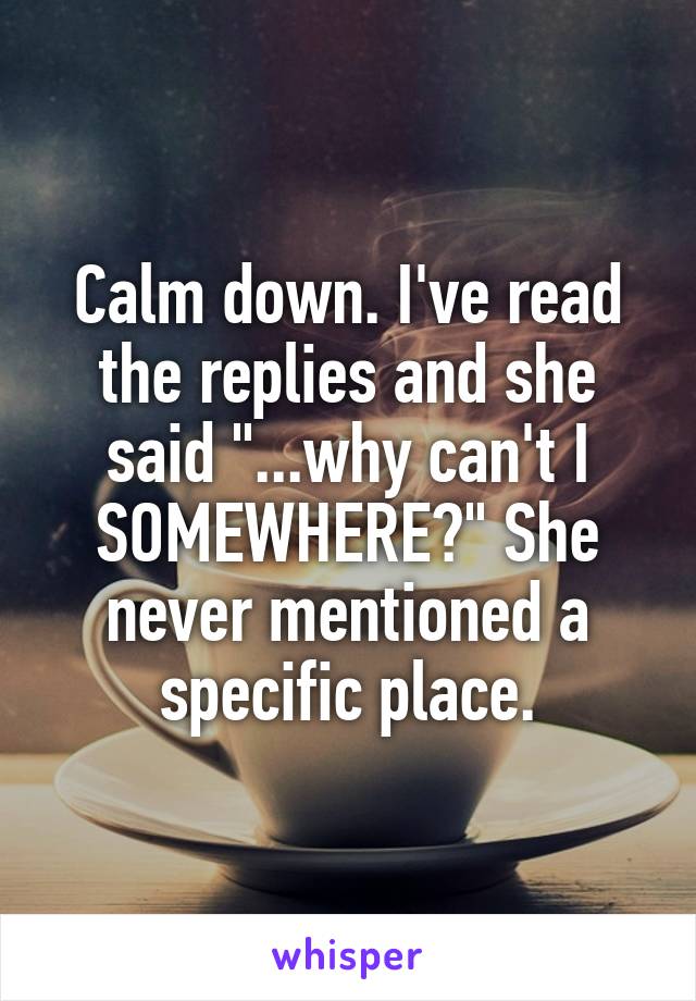 Calm down. I've read the replies and she said "...why can't I SOMEWHERE?" She never mentioned a specific place.