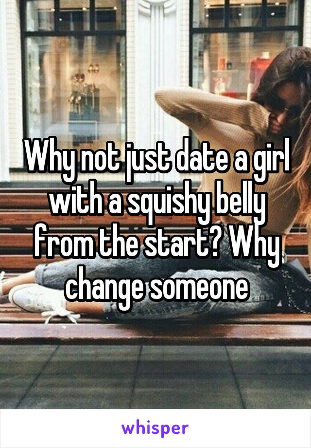 Why not just date a girl with a squishy belly from the start? Why change someone