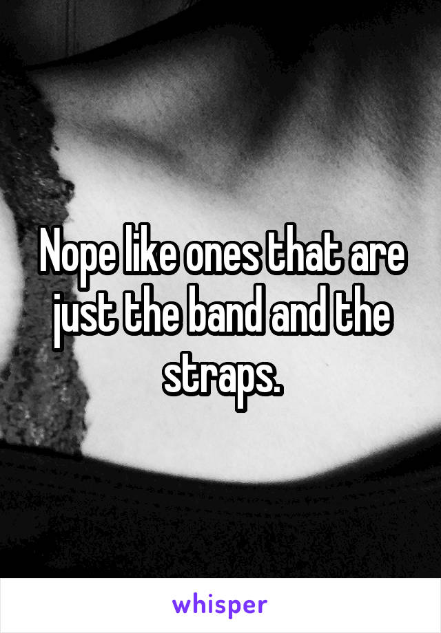 Nope like ones that are just the band and the straps.