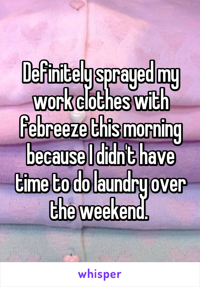 Definitely sprayed my work clothes with febreeze this morning because I didn't have time to do laundry over the weekend. 
