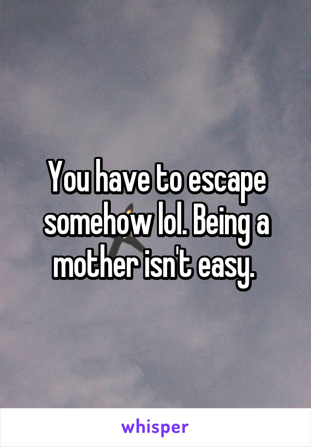 You have to escape somehow lol. Being a mother isn't easy. 