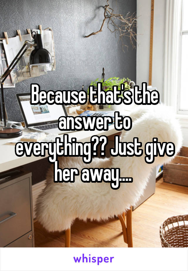 Because that's the answer to everything?? Just give her away.... 