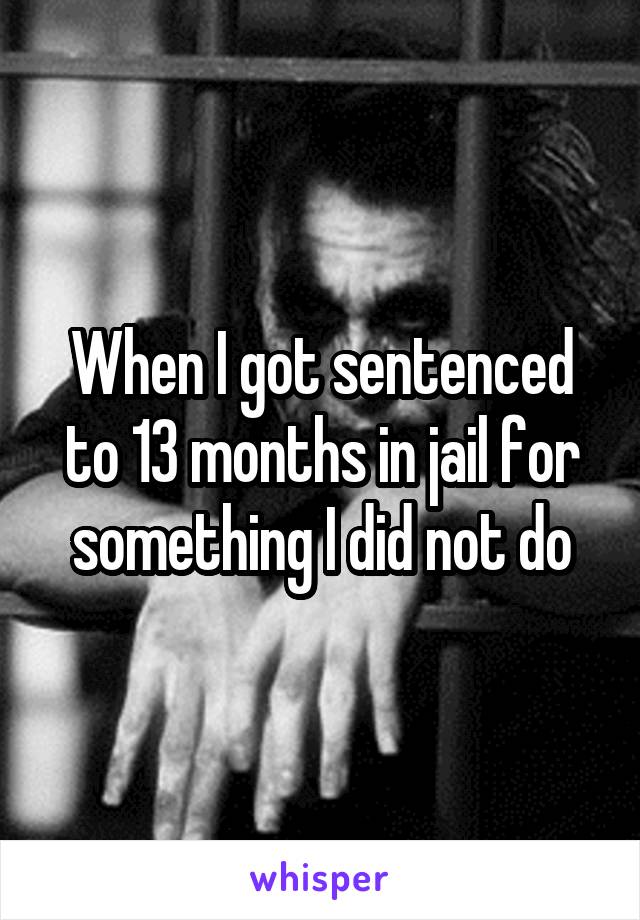 When I got sentenced to 13 months in jail for something I did not do