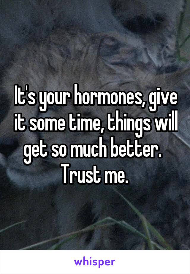 It's your hormones, give it some time, things will get so much better.   Trust me. 