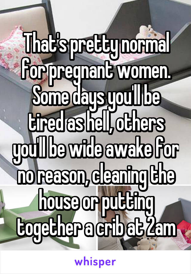 That's pretty normal for pregnant women.
Some days you'll be tired as hell, others you'll be wide awake for no reason, cleaning the house or putting together a crib at 2am