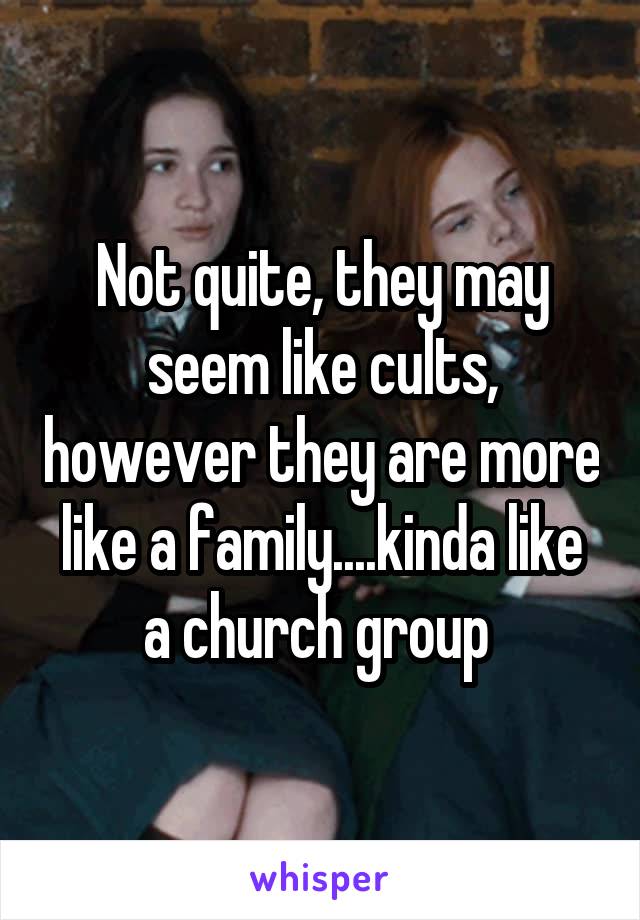 Not quite, they may seem like cults, however they are more like a family....kinda like a church group 