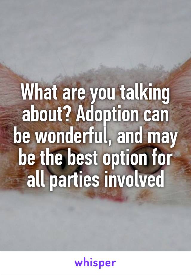 What are you talking about? Adoption can be wonderful, and may be the best option for all parties involved