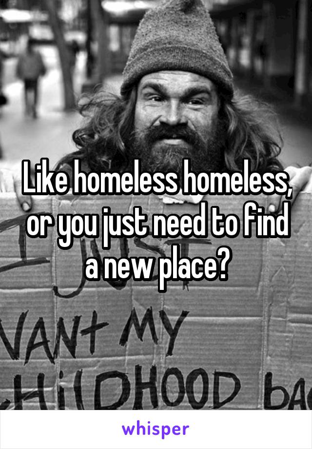 Like homeless homeless, or you just need to find a new place?
