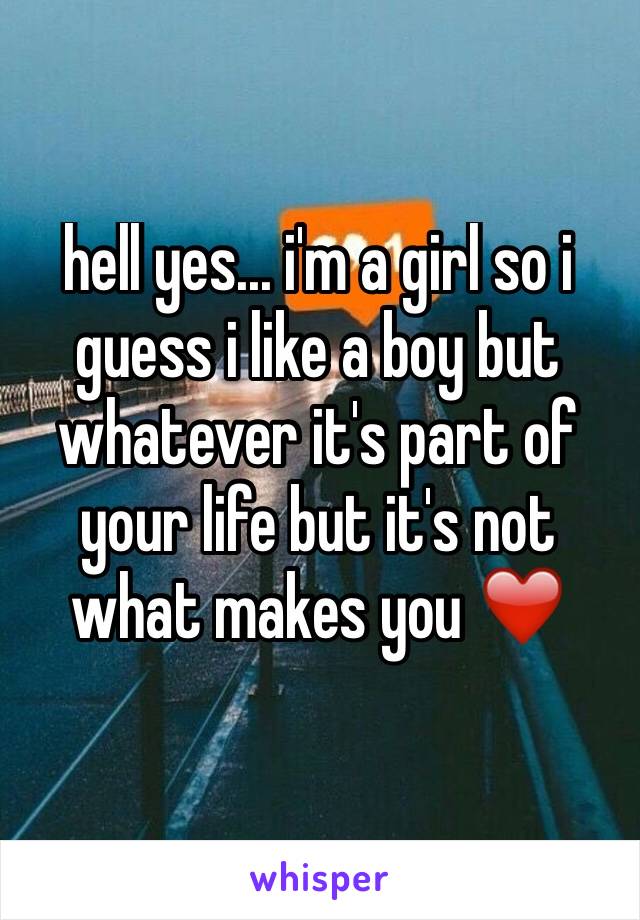 hell yes... i'm a girl so i guess i like a boy but whatever it's part of your life but it's not what makes you ❤️