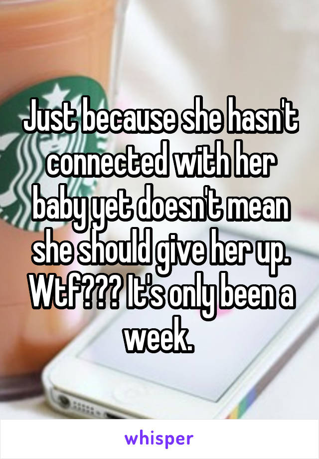 Just because she hasn't connected with her baby yet doesn't mean she should give her up. Wtf??? It's only been a week. 