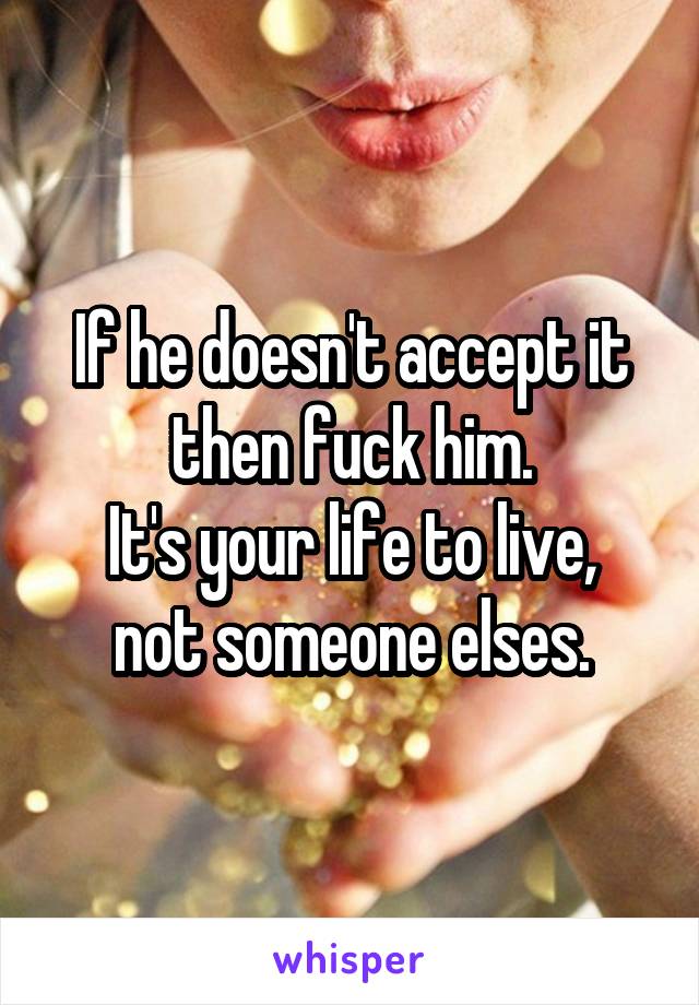 If he doesn't accept it then fuck him.
It's your life to live, not someone elses.
