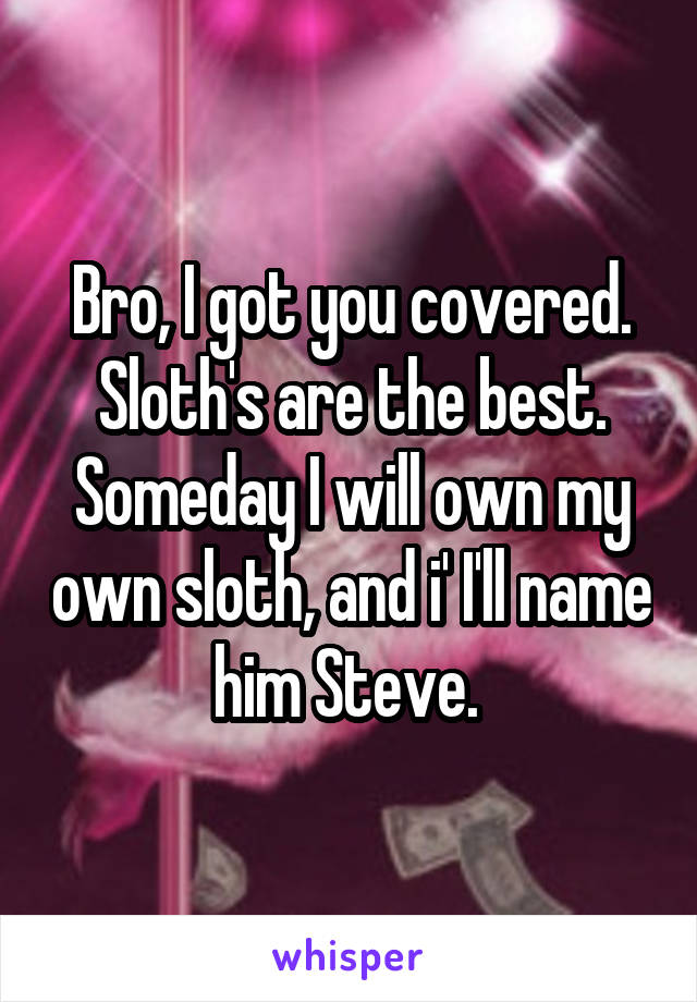 Bro, I got you covered. Sloth's are the best. Someday I will own my own sloth, and i' I'll name him Steve. 