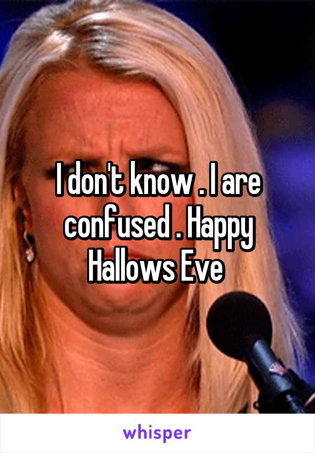 I don't know . I are confused . Happy Hallows Eve 