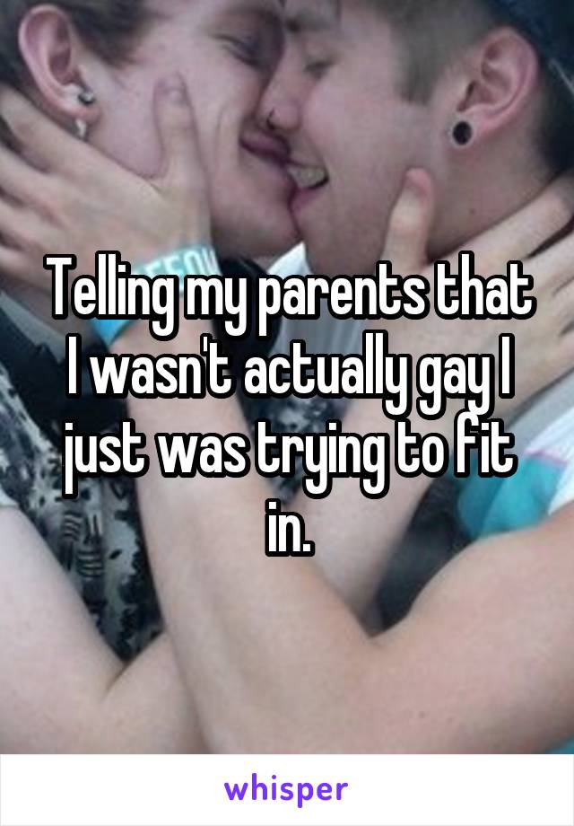 Telling my parents that I wasn't actually gay I just was trying to fit in.