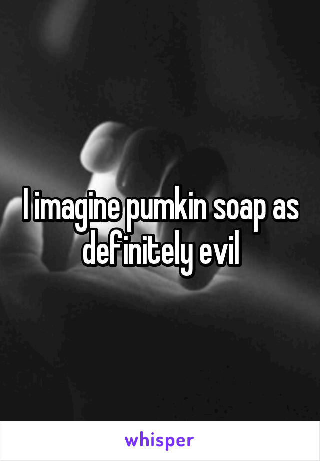 I imagine pumkin soap as definitely evil