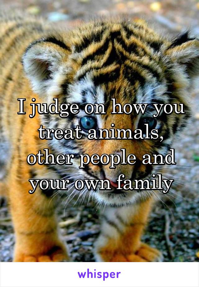 I judge on how you treat animals, other people and your own family