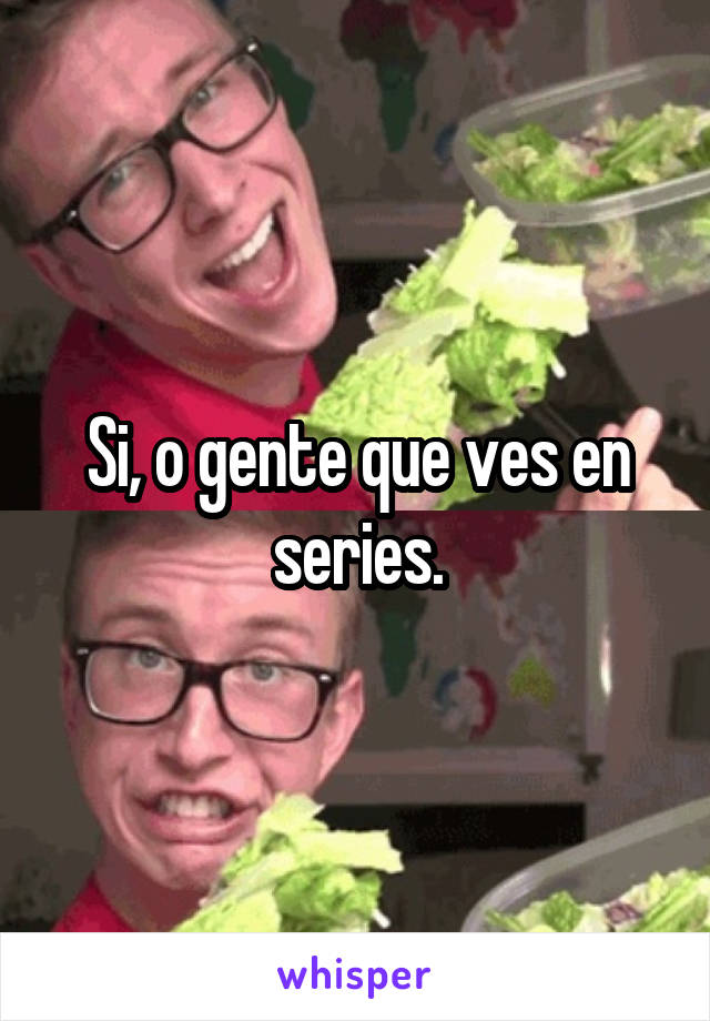 Si, o gente que ves en series.