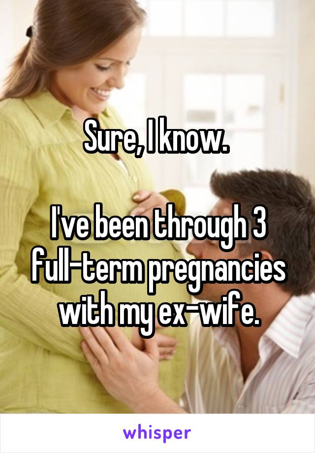 Sure, I know. 

I've been through 3 full-term pregnancies with my ex-wife.