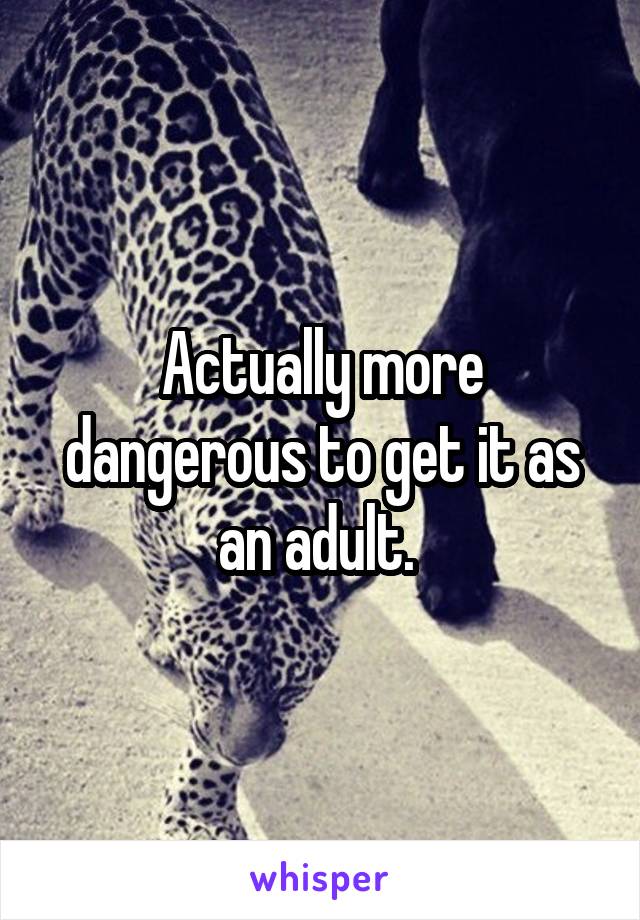 Actually more dangerous to get it as an adult. 