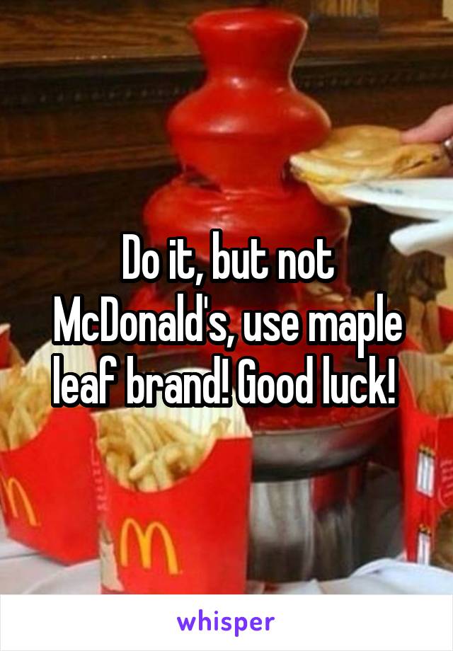 Do it, but not McDonald's, use maple leaf brand! Good luck! 
