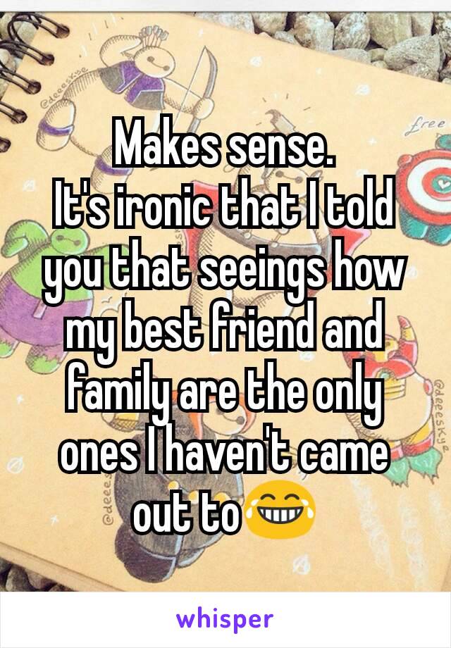 Makes sense.
It's ironic that I told you that seeings how my best friend and family are the only ones I haven't came out to😂
