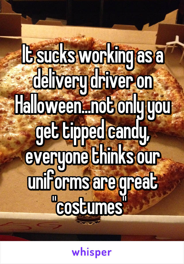 It sucks working as a delivery driver on Halloween...not only you get tipped candy, everyone thinks our uniforms are great "costumes"  