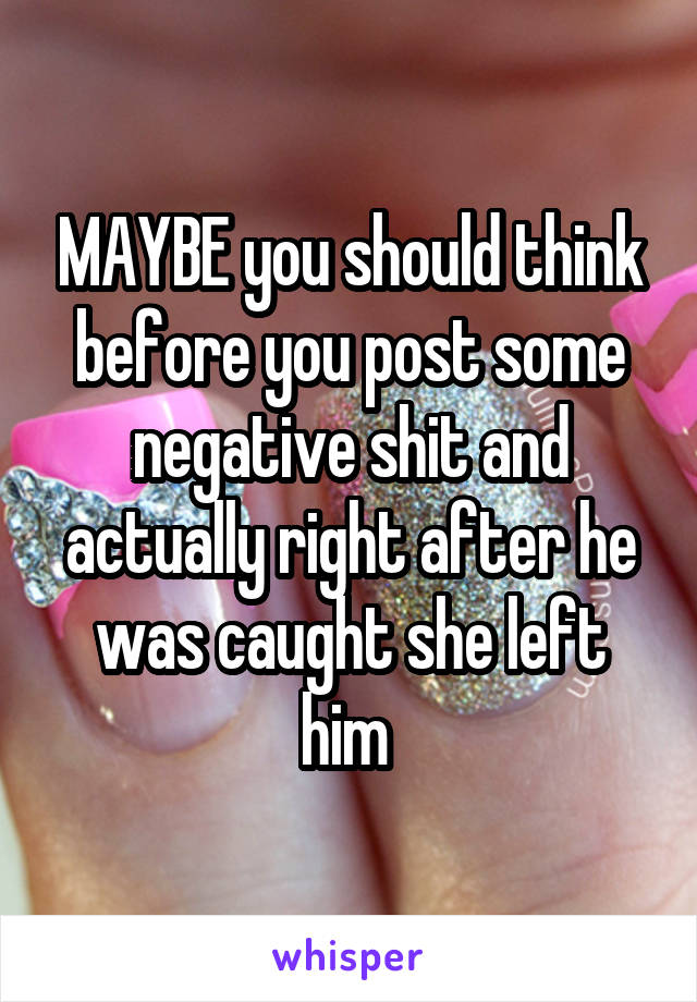 MAYBE you should think before you post some negative shit and actually right after he was caught she left him 