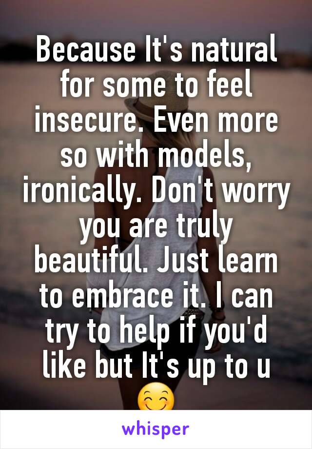 Because It's natural for some to feel insecure. Even more so with models, ironically. Don't worry you are truly beautiful. Just learn to embrace it. I can try to help if you'd like but It's up to u 😊
