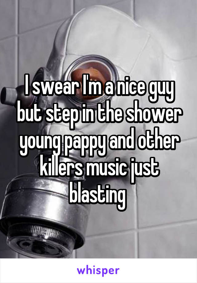 I swear I'm a nice guy but step in the shower young pappy and other killers music just blasting 