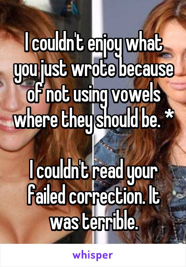 I couldn't enjoy what you just wrote because of not using vowels where they should be. *

I couldn't read your failed correction. It was terrible.