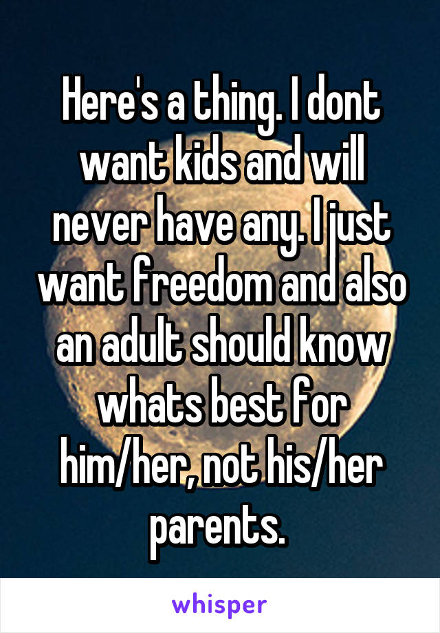 Here's a thing. I dont want kids and will never have any. I just want freedom and also an adult should know whats best for him/her, not his/her parents. 