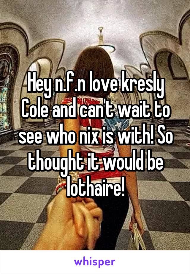 Hey n.f.n love kresly Cole and can't wait to see who nix is with! So thought it would be lothaire!