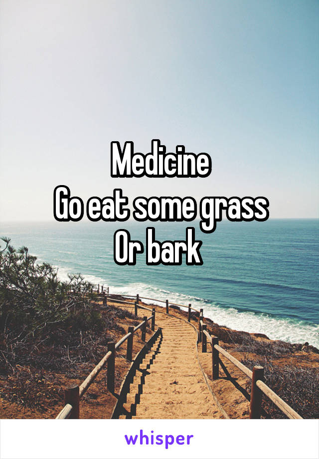 Medicine
Go eat some grass
Or bark 
