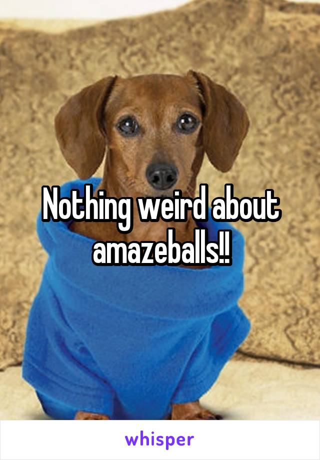 Nothing weird about amazeballs!!