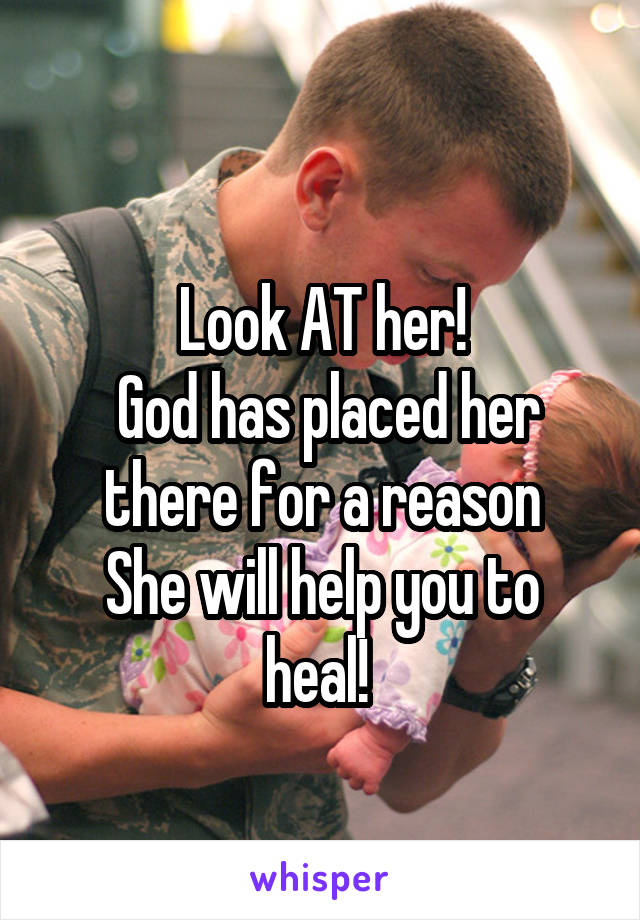 
Look AT her!
 God has placed her there for a reason
She will help you to heal! 