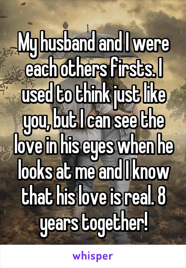 My husband and I were each others firsts. I used to think just like you, but I can see the love in his eyes when he looks at me and I know that his love is real. 8 years together!