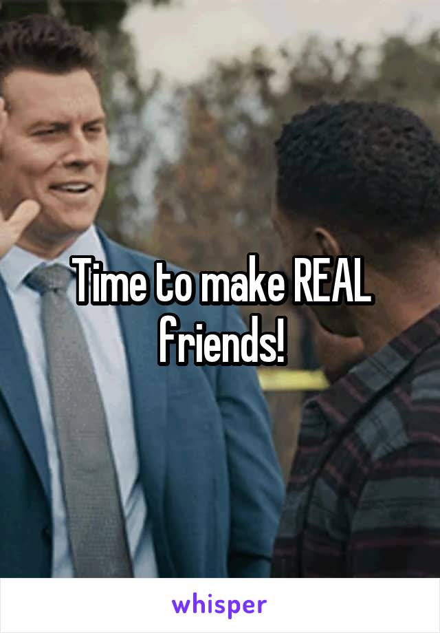 Time to make REAL friends!