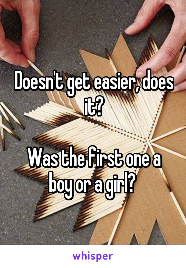 Doesn't get easier, does it?

Was the first one a boy or a girl? 