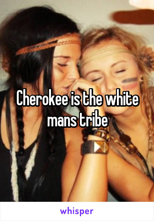 Cherokee is the white mans tribe