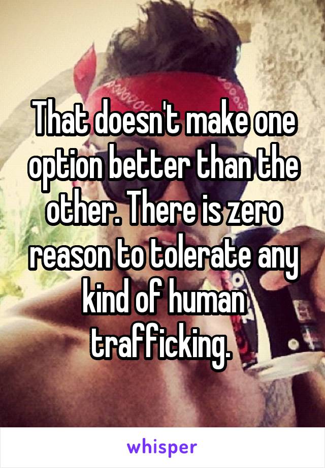 That doesn't make one option better than the other. There is zero reason to tolerate any kind of human trafficking. 