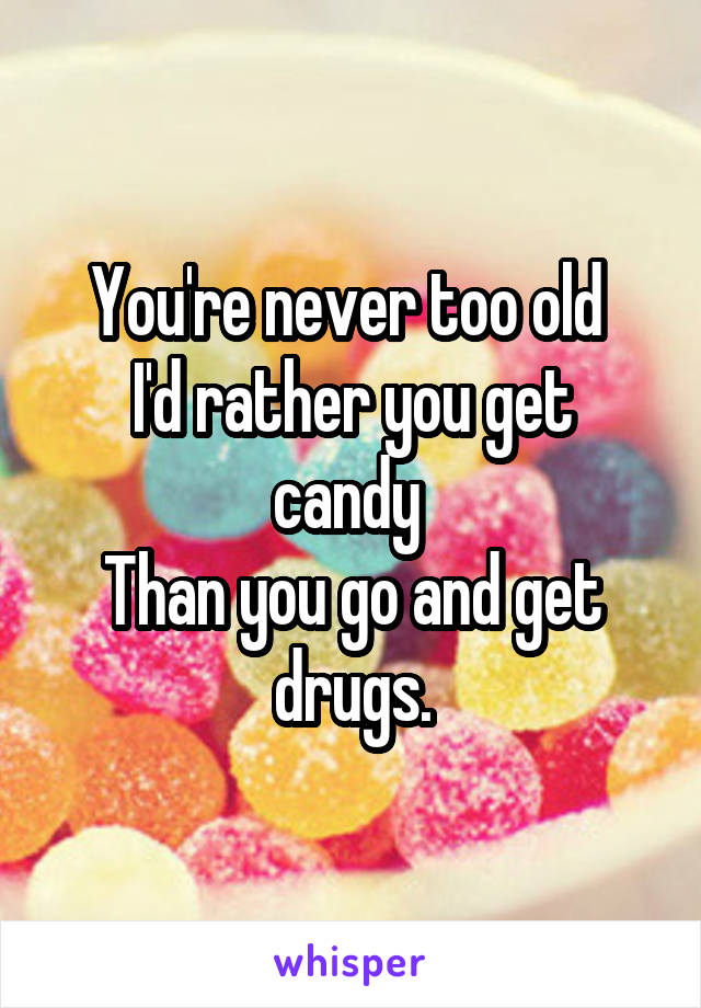 You're never too old 
I'd rather you get candy 
Than you go and get drugs.