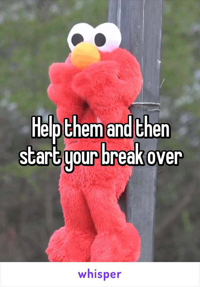 Help them and then start your break over