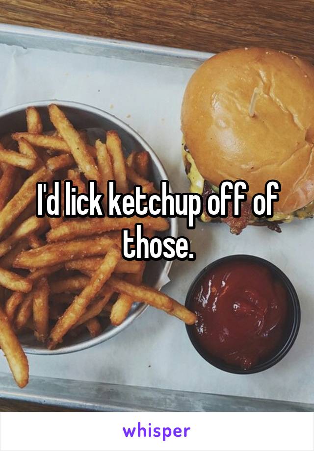 I'd lick ketchup off of those.