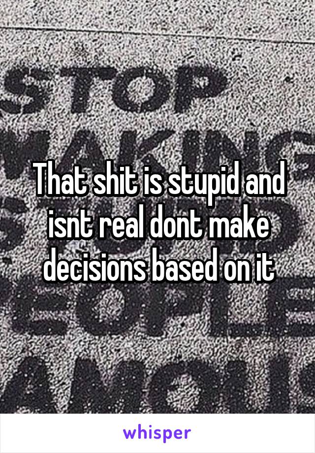 That shit is stupid and isnt real dont make decisions based on it